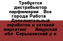 Требуется дистрибьютор парфюмерии - Все города Работа » Дополнительный заработок и сетевой маркетинг   . Амурская обл.,Серышевский р-н